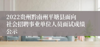 2022贵州黔南州平塘县面向社会招聘事业单位人员面试成绩公示