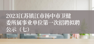 2023江苏镇江市扬中市卫健委所属事业单位第一次招聘拟聘公示（七）