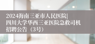 2024海南三亚市人民医院|四川大学华西三亚医院急救司机招聘公告（3号）