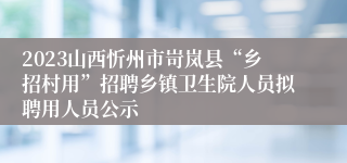 2023山西忻州市岢岚县“乡招村用”招聘乡镇卫生院人员拟聘用人员公示