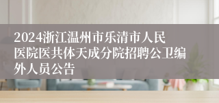 2024浙江温州市乐清市人民医院医共体天成分院招聘公卫编外人员公告