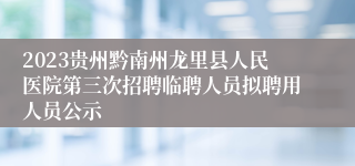 2023贵州黔南州龙里县人民医院第三次招聘临聘人员拟聘用人员公示