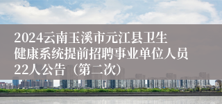 2024云南玉溪市元江县卫生健康系统提前招聘事业单位人员22人公告（第二次）