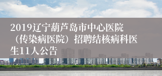 2019辽宁葫芦岛市中心医院（传染病医院）招聘结核病科医生11人公告