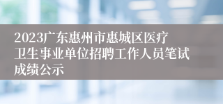 2023广东惠州市惠城区医疗卫生事业单位招聘工作人员笔试成绩公示