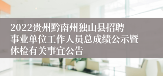 2022贵州黔南州独山县招聘事业单位工作人员总成绩公示暨体检有关事宜公告