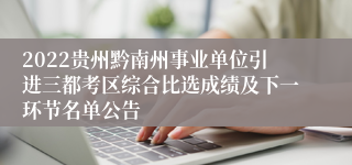 2022贵州黔南州事业单位引进三都考区综合比选成绩及下一环节名单公告