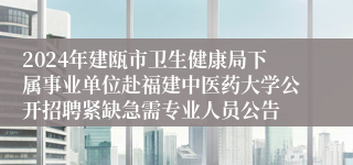 2024年建瓯市卫生健康局下属事业单位赴福建中医药大学公开招聘紧缺急需专业人员公告