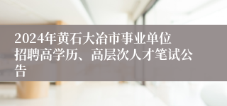 2024年黄石大冶市事业单位招聘高学历、高层次人才笔试公告