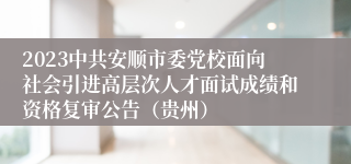 2023中共安顺市委党校面向社会引进高层次人才面试成绩和资格复审公告（贵州）