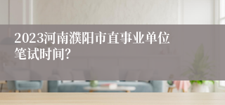 2023河南濮阳市直事业单位笔试时间？