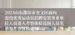 2023山东潍坊市奎文区面向退役优秀运动员招聘安置事业单位人员进入考察体检范围人员名单及考察体检通知