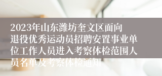 2023年山东潍坊奎文区面向退役优秀运动员招聘安置事业单位工作人员进入考察体检范围人员名单及考察体检通知