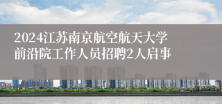 2024江苏南京航空航天大学前沿院工作人员招聘2人启事