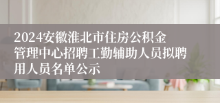 2024安徽淮北市住房公积金管理中心招聘工勤辅助人员拟聘用人员名单公示