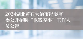 2024湖北黄石大冶市纪委监委公开招聘“以钱养事”工作人员公告