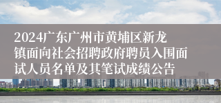 2024广东广州市黄埔区新龙镇面向社会招聘政府聘员入围面试人员名单及其笔试成绩公告