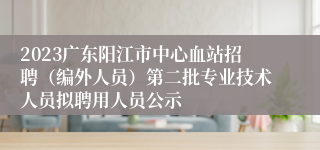 2023广东阳江市中心血站招聘（编外人员）第二批专业技术人员拟聘用人员公示