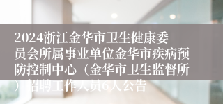 2024浙江金华市卫生健康委员会所属事业单位金华市疾病预防控制中心（金华市卫生监督所）招聘工作人员6人公告