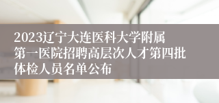 2023辽宁大连医科大学附属第一医院招聘高层次人才第四批体检人员名单公布