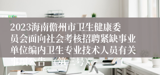 2023海南儋州市卫生健康委员会面向社会考核招聘紧缺事业单位编内卫生专业技术人员有关事项公告 （第三号）