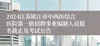 2024江苏镇江市中西医结合医院第一批招聘事业编制人员报名截止及考试公告