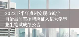 2022下半年贵州安顺市镇宁自治县前置招聘应征入伍大学毕业生笔试成绩公告