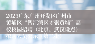 2023广东广州开发区广州市黄埔区“智汇湾区才聚黄埔”高校校园招聘（北京、武汉设点）拟聘人员公示（第二批）