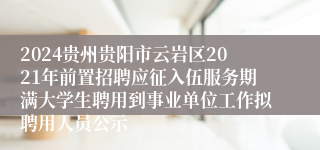 2024贵州贵阳市云岩区2021年前置招聘应征入伍服务期满大学生聘用到事业单位工作拟聘用人员公示