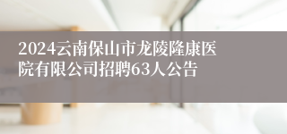 2024云南保山市龙陵隆康医院有限公司招聘63人公告