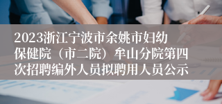 2023浙江宁波市余姚市妇幼保健院（市二院）牟山分院第四次招聘编外人员拟聘用人员公示