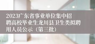 2023广东省事业单位集中招聘高校毕业生龙川县卫生类拟聘用人员公示（第三批）