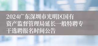 2024广东深圳市光明区国有资产监督管理局延长一般特聘专干选聘报名时间公告