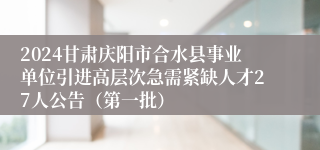 2024甘肃庆阳市合水县事业单位引进高层次急需紧缺人才27人公告（第一批）