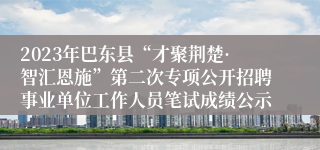 2023年巴东县“才聚荆楚·智汇恩施”第二次专项公开招聘事业单位工作人员笔试成绩公示