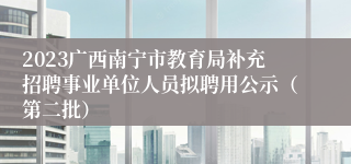 2023广西南宁市教育局补充招聘事业单位人员拟聘用公示（第二批）