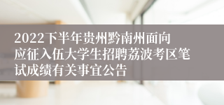 2022下半年贵州黔南州面向应征入伍大学生招聘荔波考区笔试成绩有关事宜公告