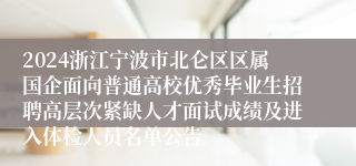 2024浙江宁波市北仑区区属国企面向普通高校优秀毕业生招聘高层次紧缺人才面试成绩及进入体检人员名单公告