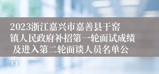 2023浙江嘉兴市嘉善县干窑镇人民政府补招第一轮面试成绩 及进入第二轮面谈人员名单公告