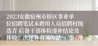 2023安徽宿州市桥区事业单位招聘笔试未聘用人员招聘村级选青 后备干部体检递补结论及体检二次递补有关方法（二）