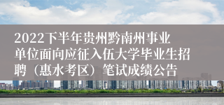 2022下半年贵州黔南州事业单位面向应征入伍大学毕业生招聘（惠水考区）笔试成绩公告