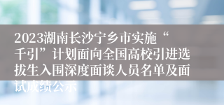 2023湖南长沙宁乡市实施“千引”计划面向全国高校引进选拔生入围深度面谈人员名单及面试成绩公示