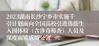 2023湖南长沙宁乡市实施千引计划面向全国高校引进选拔生入围体检（含涉毒筛查）人员及深度面谈成绩公告