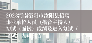 2023河南洛阳市汝阳县招聘事业单位人员（播音主持人） 初试（面试）成绩及进入复试（笔试）人员公告