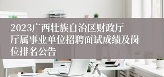 2023广西壮族自治区财政厅厅属事业单位招聘面试成绩及岗位排名公告