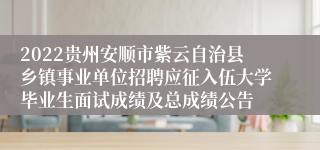 2022贵州安顺市紫云自治县乡镇事业单位招聘应征入伍大学毕业生面试成绩及总成绩公告