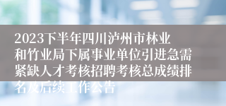 2023下半年四川泸州市林业和竹业局下属事业单位引进急需紧缺人才考核招聘考核总成绩排名及后续工作公告