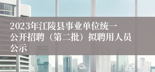 2023年江陵县事业单位统一公开招聘（第二批）拟聘用人员公示