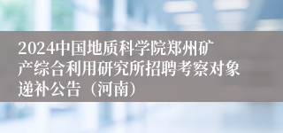 2024中国地质科学院郑州矿产综合利用研究所招聘考察对象递补公告（河南）