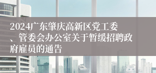 2024广东肇庆高新区党工委、管委会办公室关于暂缓招聘政府雇员的通告